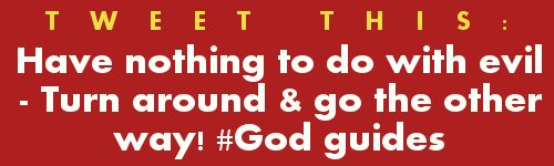 Tweet: Have nothing to do with evil – Turn around & go the other way! #GodGuides https://twitter.com/intent/tweet?hashtags=GodGuides%2C&original_referer=https%3A%2F%2Fabout.twitter.com%2Fresources%2Fbuttons&related=gourdonville&share_with_retweet=never&text=Have%20nothing%20to%20do%20with%20evil%20-%20turn%20around%20%26%20go%20the%20other%20way!&tw_p=tweetbutton&url=http%3A%2F%2Fwww.godsgrowinggarden.com%2F2015%2F03%2Favoidance-what-does-god-say-repost.html+