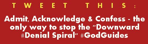 Tweet: Stop the Downward Denial Spiral #GodGuides https://twitter.com/intent/tweet?original_referer=https%3A%2F%2Fabout.twitter.com%2Fresources%2Fbuttons&text=Admit%2C%20Acknowledge%2C%20Confess%20-%20the%20only%20way%20to%20stop%20the%20Downward%20Denial%20Spiral&tw_p=tweetbutton&url=http%3A%2F%2Fwww.godsgrowinggarden.com%2F2015%2F03%2Fstop-downward-denial-spiral-repost_15.html&via=gourdonville+